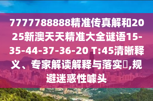 7777788888精準(zhǔn)傳真解和2025新澳天天精準(zhǔn)大全謎語(yǔ)15-35-44-37-36-20 T:45清晰釋義、專家解讀解釋與落實(shí)?,規(guī)避迷惑性噱頭